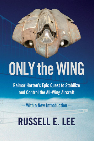 Only the Wing: Reimar Horten's Epic Quest to Stabilize and Control the All-Wing Aircraft / With a New Introduction Paperback by Russell E. Lee
