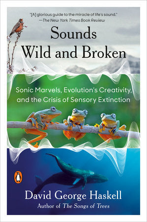 Sounds Wild and Broken: Sonic Marvels, Evolution's Creativity, and the Crisis of Sensory Extinction Paperback by David George Haskell