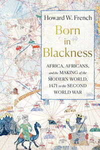 Born in Blackness: Africa, Africans, and the Making of the Modern World, 1471 to the Second World War Hardcover by Howard W. French